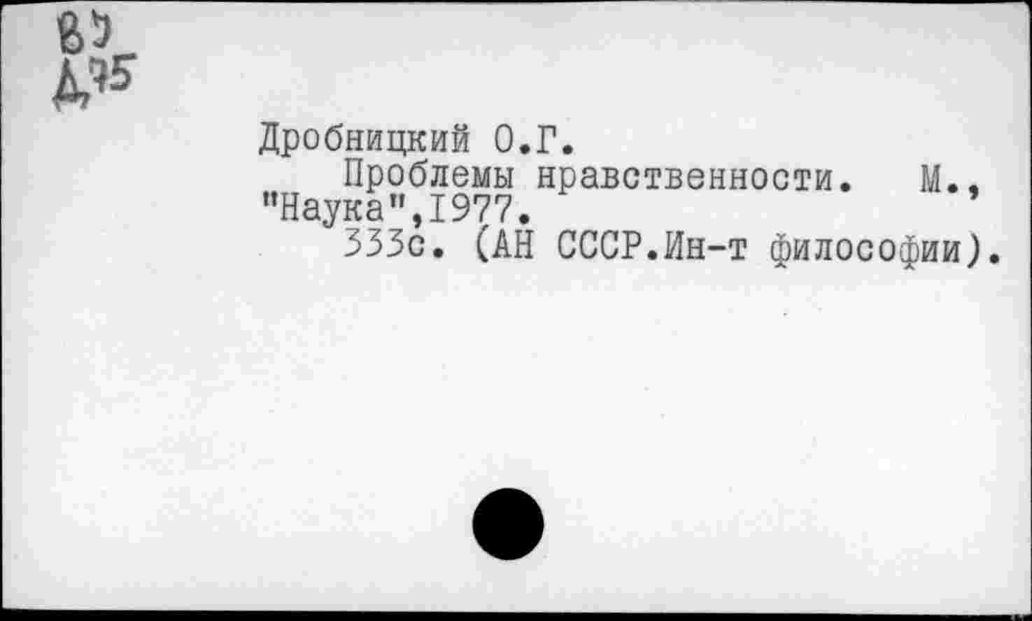 ﻿Дробницкий О.Г.
Проблемы нравственности. М., ’’Наука" ,1977.
333с. (АН СССР.Ин-т философии).